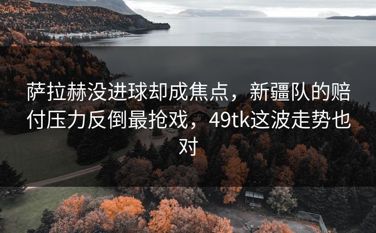 萨拉赫没进球却成焦点，新疆队的赔付压力反倒最抢戏，49tk这波走势也对