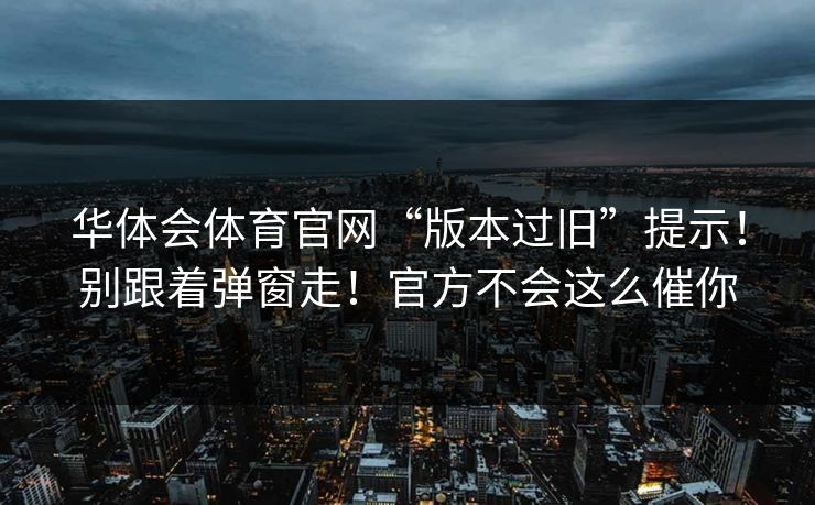 华体会体育官网“版本过旧”提示！别跟着弹窗走！官方不会这么催你