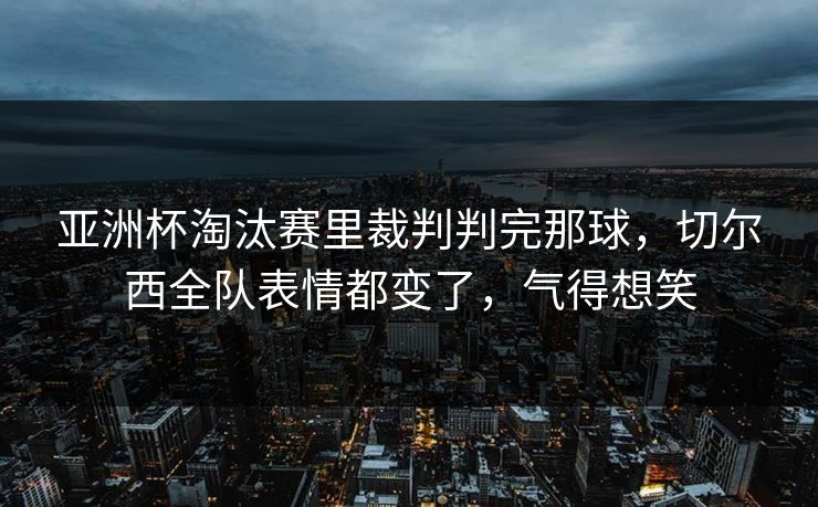 亚洲杯淘汰赛里裁判判完那球，切尔西全队表情都变了，气得想笑