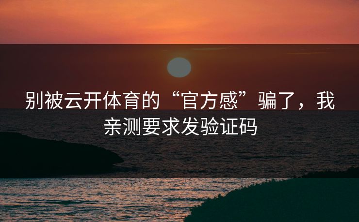 别被云开体育的“官方感”骗了,我亲测要求发验证码