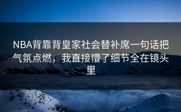 NBA背靠背皇家社会替补席一句话把气氛点燃，我直接懵了细节全在镜头里