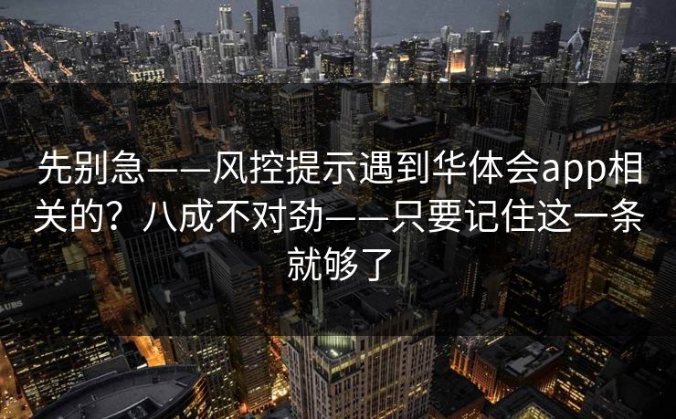 先别急——风控提示遇到华体会app相关的?八成不对劲——只要记住这一条就够了