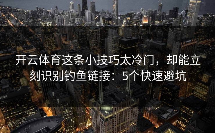开云体育这条小技巧太冷门，却能立刻识别钓鱼链接：5个快速避坑