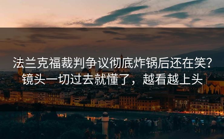 法兰克福裁判争议彻底炸锅后还在笑？镜头一切过去就懂了，越看越上头