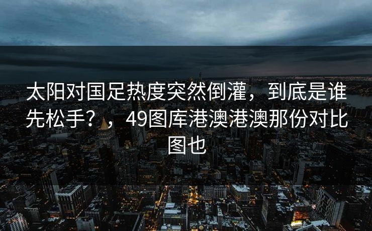 太阳对国足热度突然倒灌,到底是谁先松手?,49图库港澳港澳那份对比图也