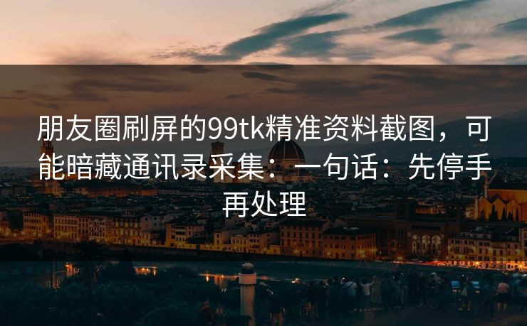 朋友圈刷屏的99tk精准资料截图，可能暗藏通讯录采集：一句话：先停手再处理