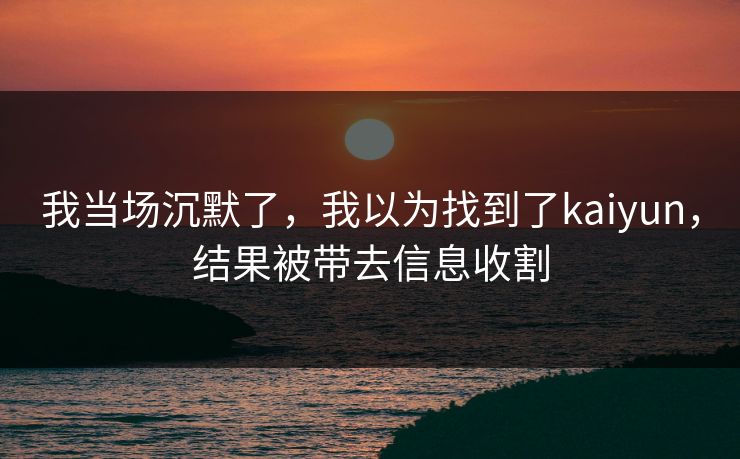 详细阅读:我当场沉默了,我以为找到了kaiyun,结果被带去信息收割 我当场沉默了,我以为找到了kaiyun,结果被带去信息收割