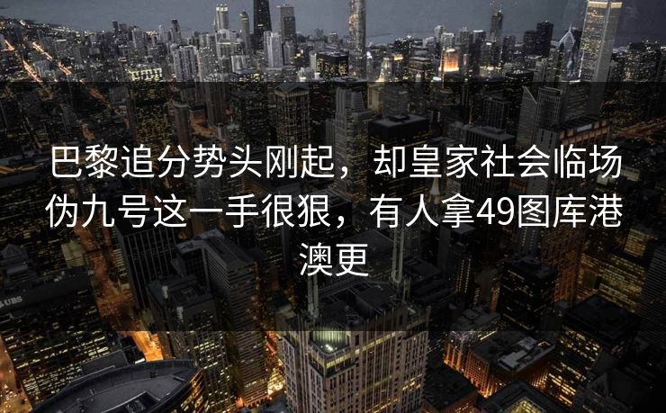 详细阅读:巴黎追分势头刚起,却皇家社会临场伪九号这一手很狠,有人拿49图库港澳更 巴黎追分势头刚起,却皇家社会临场伪九号这一手很狠,有人拿49图库港澳更