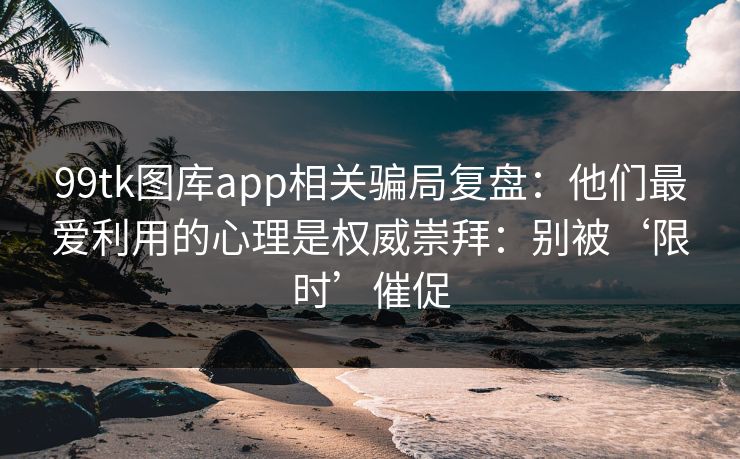 详细阅读:99tk图库app相关骗局复盘:他们最爱利用的心理是权威崇拜:别被‘限时’催促 99tk图库app相关骗局复盘:他们最爱利用的心理是权威崇拜:别被‘限时’催促