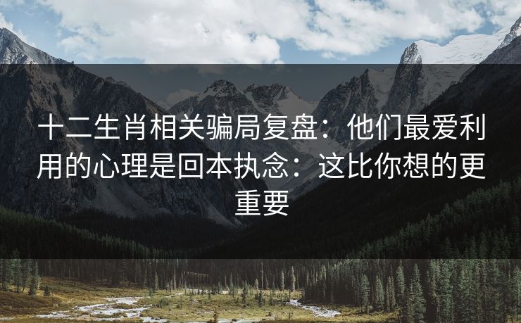 详细阅读:十二生肖相关骗局复盘:他们最爱利用的心理是回本执念:这比你想的更重要 十二生肖相关骗局复盘:他们最爱利用的心理是回本执念:这比你想的更重要